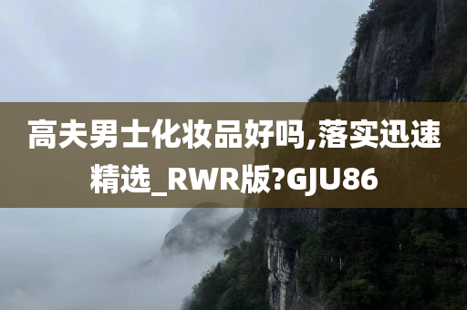 高夫男士化妆品好吗,落实迅速精选_RWR版?GJU86