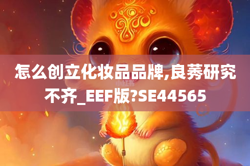 怎么创立化妆品品牌,良莠研究不齐_EEF版?SE44565