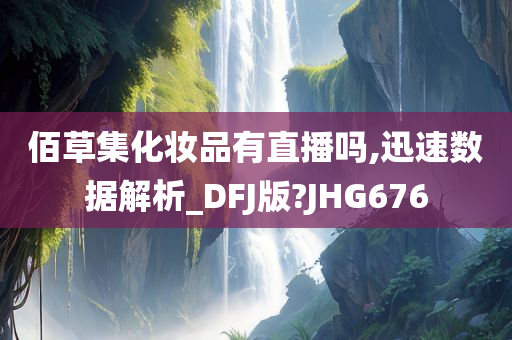 佰草集化妆品有直播吗,迅速数据解析_DFJ版?JHG676