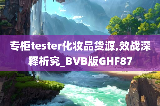 专柜tester化妆品货源,效战深释析究_BVB版GHF87