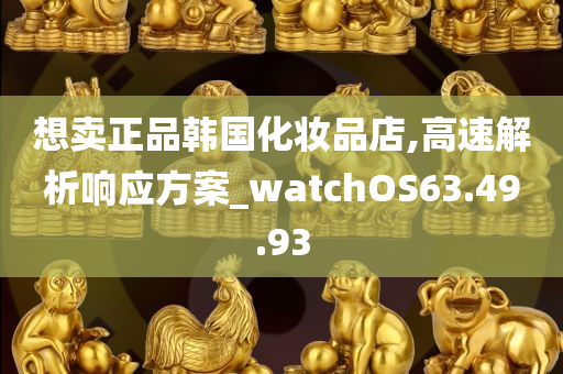 想卖正品韩国化妆品店,高速解析响应方案_watchOS63.49.93