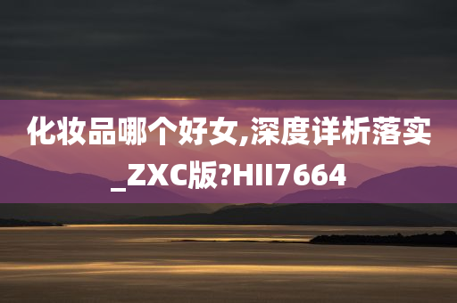 化妆品哪个好女,深度详析落实_ZXC版?HII7664