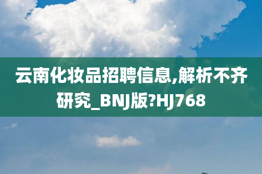 云南化妆品招聘信息,解析不齐研究_BNJ版?HJ768