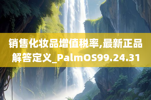 销售化妆品增值税率,最新正品解答定义_PalmOS99.24.31