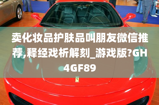 卖化妆品护肤品叫朋友微信推荐,释经戏析解刻_游戏版?GH4GF89