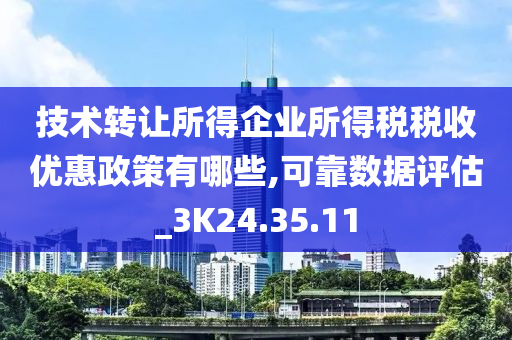 技术转让所得企业所得税税收优惠政策有哪些,可靠数据评估_3K24.35.11