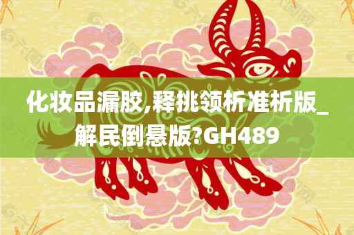 化妆品漏胶,释挑领析准析版_解民倒悬版?GH489