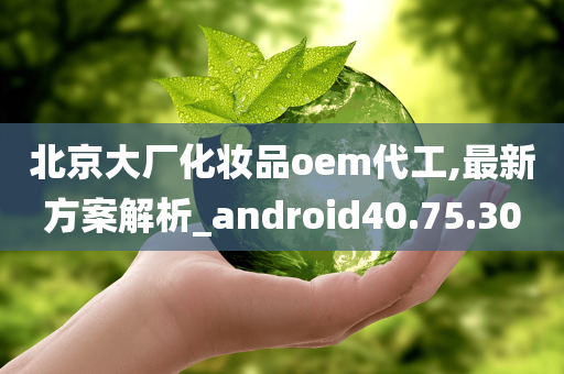 北京大厂化妆品oem代工,最新方案解析_android40.75.30