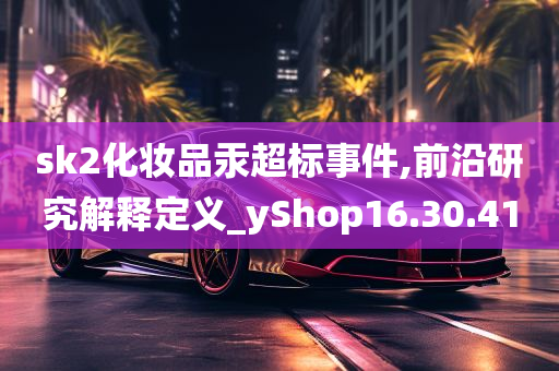 sk2化妆品汞超标事件,前沿研究解释定义_yShop16.30.41