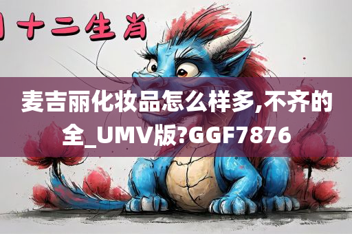 麦吉丽化妆品怎么样多,不齐的全_UMV版?GGF7876