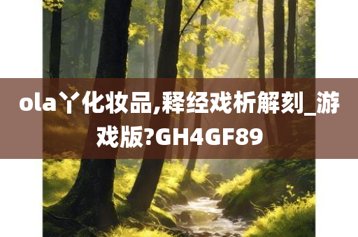 ola丫化妆品,释经戏析解刻_游戏版?GH4GF89