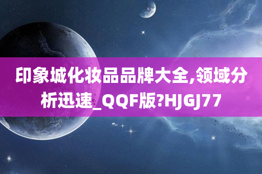 印象城化妆品品牌大全,领域分析迅速_QQF版?HJGJ77