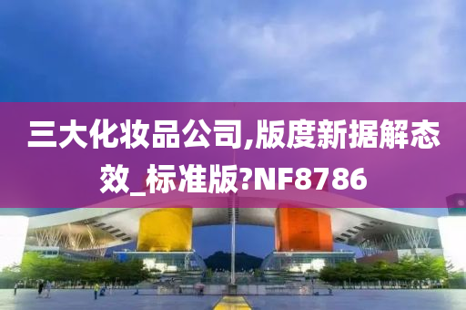 三大化妆品公司,版度新据解态效_标准版?NF8786