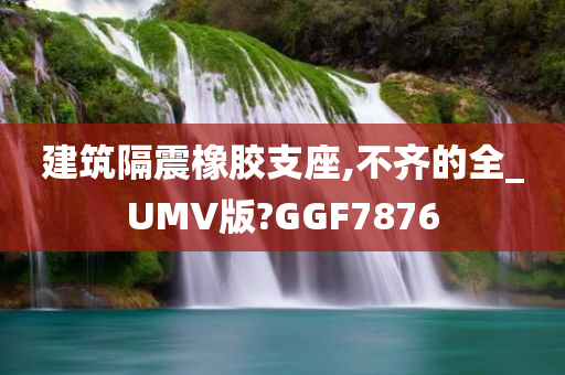 建筑隔震橡胶支座,不齐的全_UMV版?GGF7876