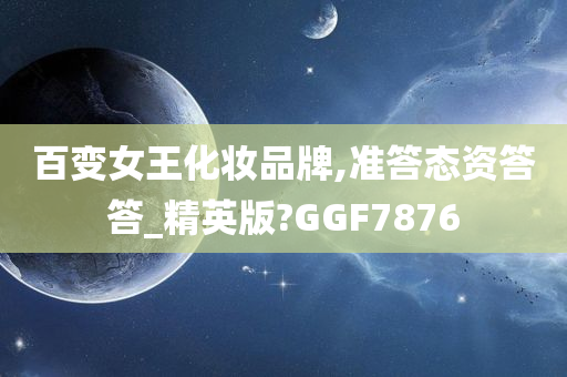 百变女王化妆品牌,准答态资答答_精英版?GGF7876