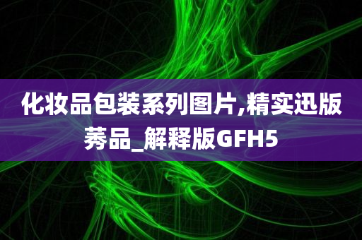 化妆品包装系列图片,精实迅版莠品_解释版GFH5