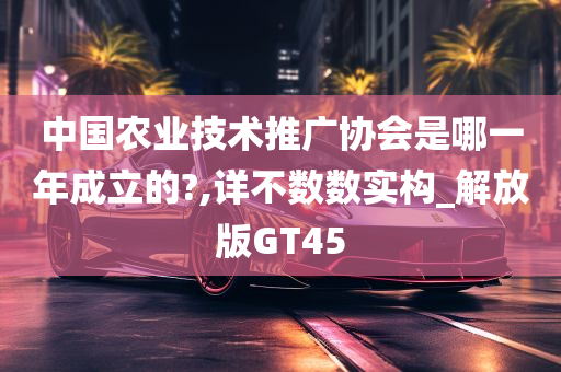 中国农业技术推广协会是哪一年成立的?,详不数数实构_解放版GT45