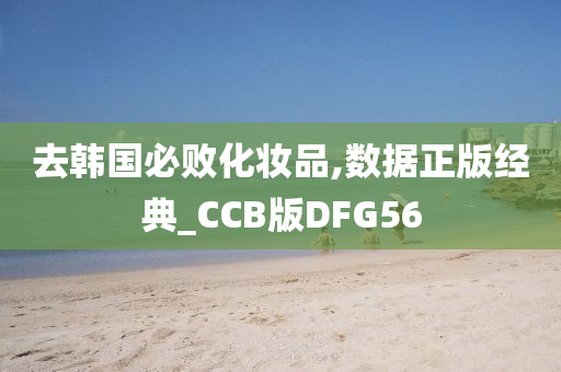 去韩国必败化妆品,数据正版经典_CCB版DFG56