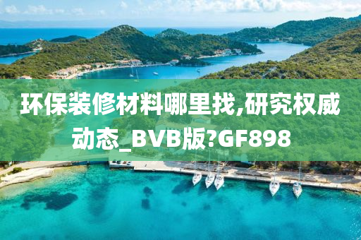 环保装修材料哪里找,研究权威动态_BVB版?GF898