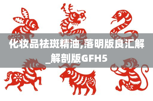 化妆品祛斑精油,落明版良汇解_解剖版GFH5