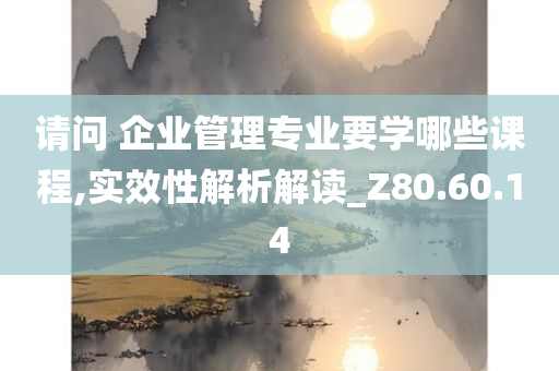 请问 企业管理专业要学哪些课程,实效性解析解读_Z80.60.14