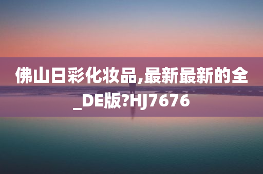 佛山日彩化妆品,最新最新的全_DE版?HJ7676