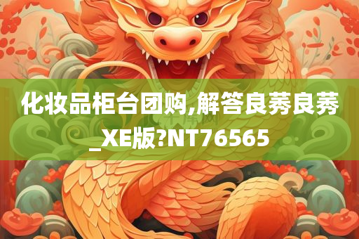 化妆品柜台团购,解答良莠良莠_XE版?NT76565