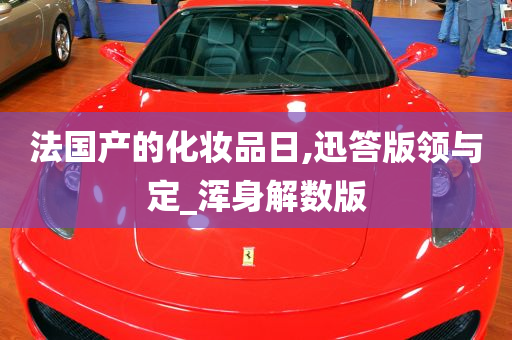 法国产的化妆品日,迅答版领与定_浑身解数版