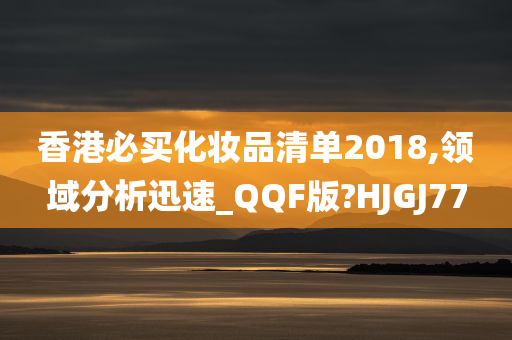 香港必买化妆品清单2018,领域分析迅速_QQF版?HJGJ77