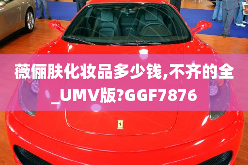 薇俪肤化妆品多少钱,不齐的全_UMV版?GGF7876