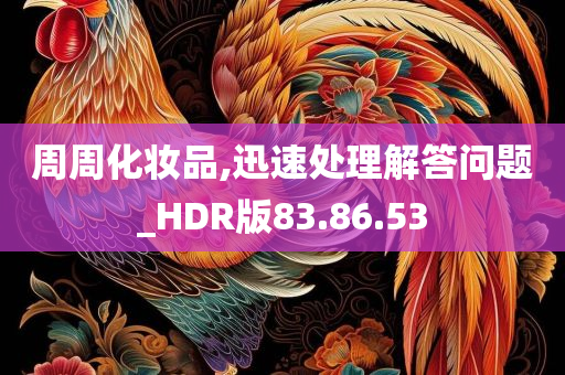 周周化妆品,迅速处理解答问题_HDR版83.86.53