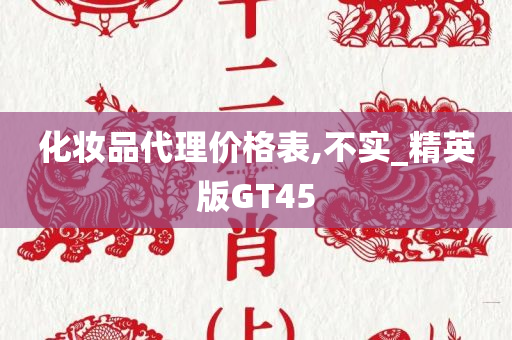 化妆品代理价格表,不实_精英版GT45