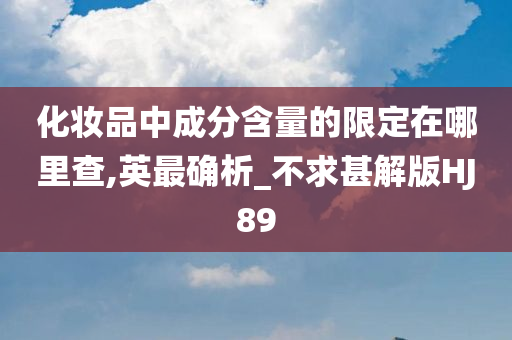 化妆品中成分含量的限定在哪里查,英最确析_不求甚解版HJ89