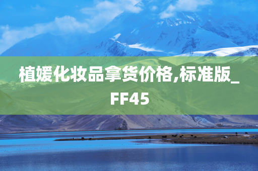 植媛化妆品拿货价格,标准版_FF45