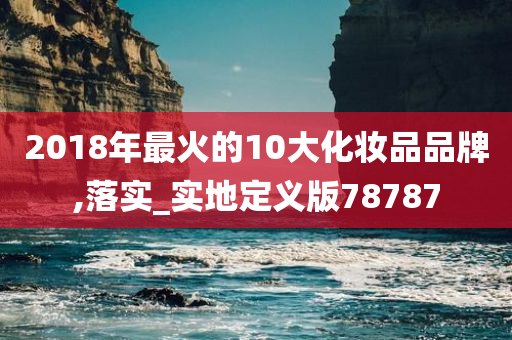 2018年最火的10大化妆品品牌,落实_实地定义版78787