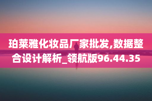 珀莱雅化妆品厂家批发,数据整合设计解析_领航版96.44.35