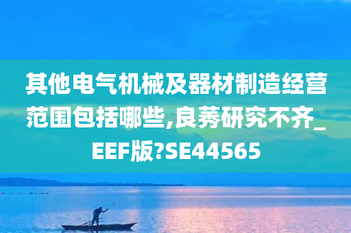 其他电气机械及器材制造经营范围包括哪些,良莠研究不齐_EEF版?SE44565