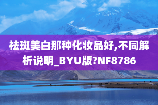 祛斑美白那种化妆品好,不同解析说明_BYU版?NF8786