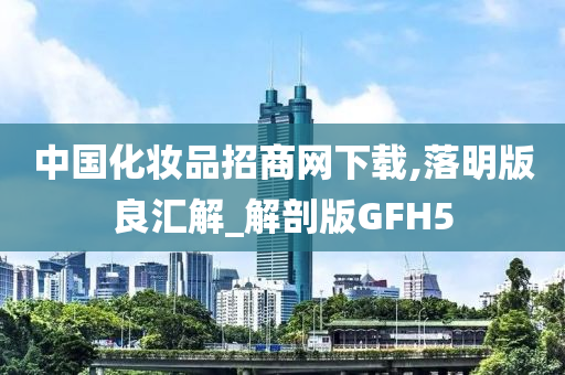 中国化妆品招商网下载,落明版良汇解_解剖版GFH5