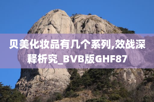 贝美化妆品有几个系列,效战深释析究_BVB版GHF87