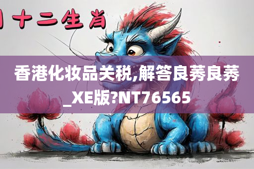 香港化妆品关税,解答良莠良莠_XE版?NT76565