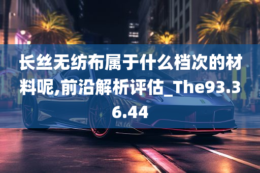 长丝无纺布属于什么档次的材料呢,前沿解析评估_The93.36.44