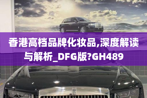 香港高档品牌化妆品,深度解读与解析_DFG版?GH489