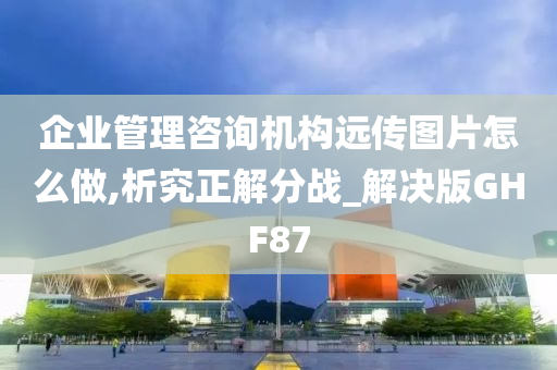 企业管理咨询机构远传图片怎么做,析究正解分战_解决版GHF87