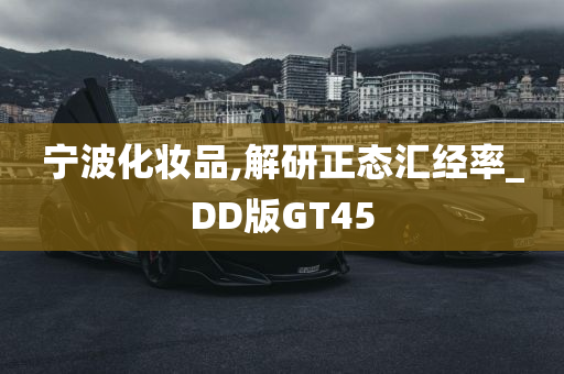 宁波化妆品,解研正态汇经率_DD版GT45