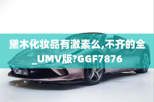 黛木化妆品有激素么,不齐的全_UMV版?GGF7876