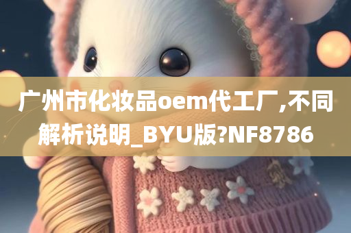 广州市化妆品oem代工厂,不同解析说明_BYU版?NF8786