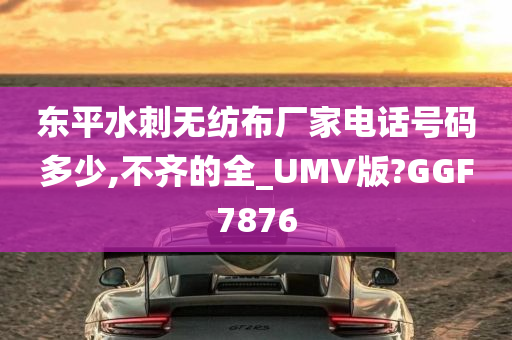 东平水刺无纺布厂家电话号码多少,不齐的全_UMV版?GGF7876