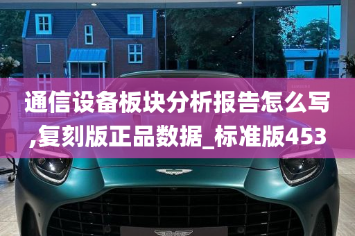 通信设备板块分析报告怎么写,复刻版正品数据_标准版453