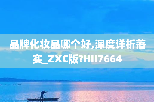 品牌化妆品哪个好,深度详析落实_ZXC版?HII7664